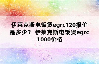 伊莱克斯电饭煲egrc120报价是多少？ 伊莱克斯电饭煲egrc1000价格